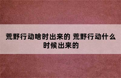 荒野行动啥时出来的 荒野行动什么时候出来的